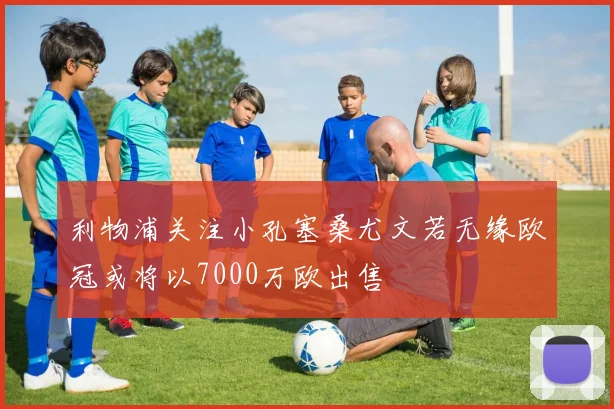 利物浦关注小孔塞桑尤文若无缘欧冠或将以7000万欧出售