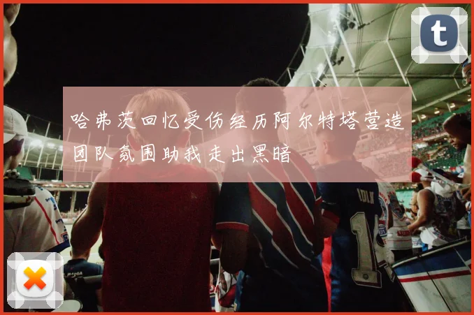 哈弗茨回忆受伤经历阿尔特塔营造团队氛围助我走出黑暗