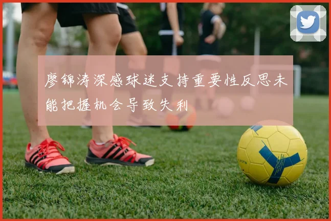 廖锦涛深感球迷支持重要性反思未能把握机会导致失利