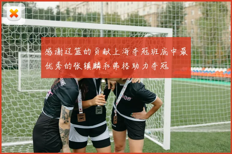 感谢辽篮的贡献上海夺冠班底中最优秀的张镇麟和弗格助力夺冠