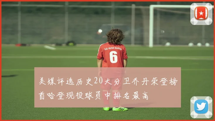 美媒评选历史20大分卫乔丹荣登榜首哈登现役球员中排名最高