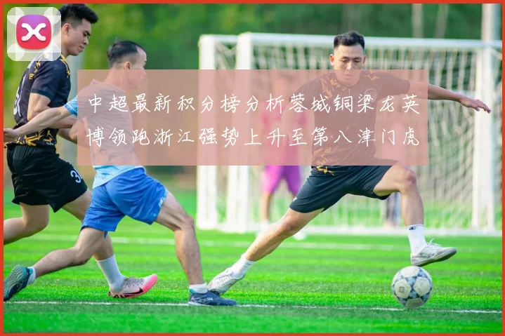 中超最新积分榜分析蓉城铜梁龙英博领跑浙江强势上升至第八津门虎仍然垫底