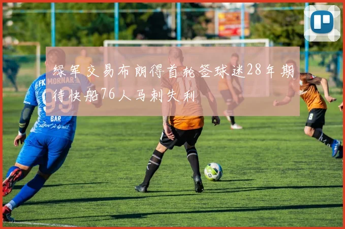 绿军交易布朗得首轮签球迷28年期待快船76人马刺失利