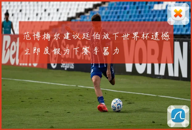 范博梅尔建议廷伯放下世界杯遗憾立即度假为下赛季蓄力