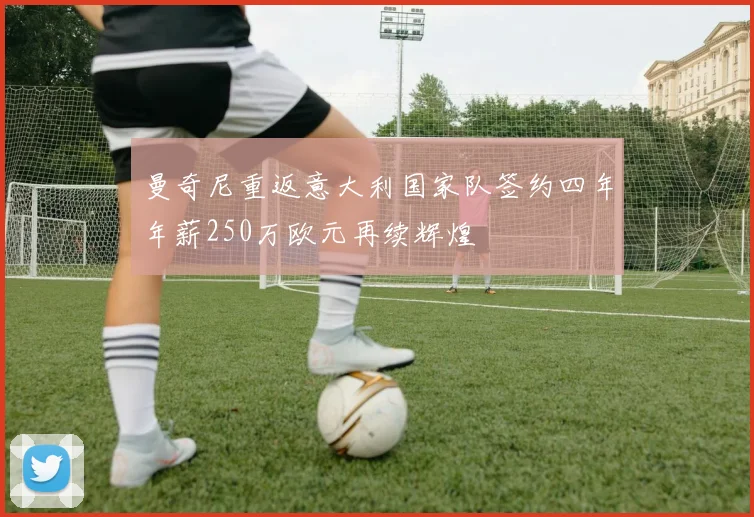 曼奇尼重返意大利国家队签约四年年薪250万欧元再续辉煌