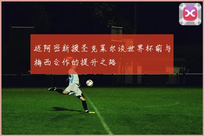 迈阿密新援圣克莱尔谈世界杯前与梅西合作的提升之路