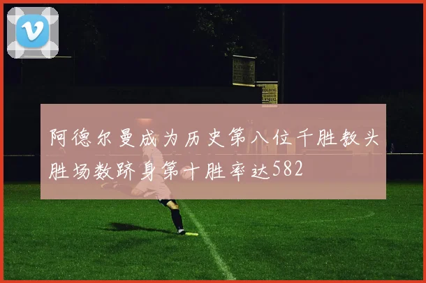 阿德尔曼成为历史第八位千胜教头胜场数跻身第十胜率达582