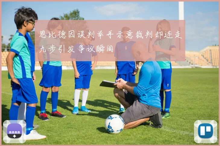 恩比德因误判举手示意裁判却连走九步引发争议瞬间