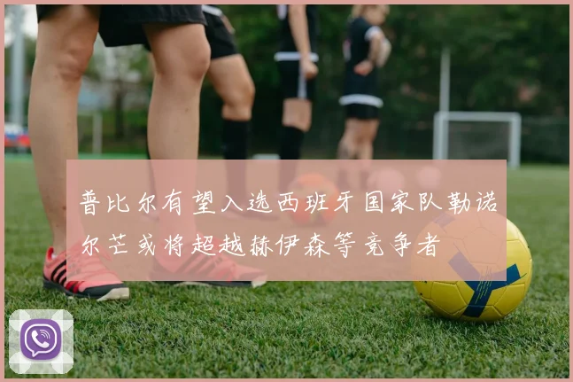 普比尔有望入选西班牙国家队勒诺尔芒或将超越赫伊森等竞争者