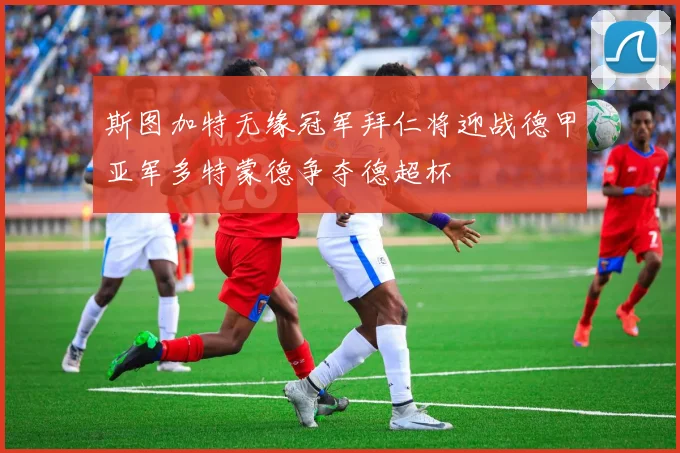 斯图加特无缘冠军拜仁将迎战德甲亚军多特蒙德争夺德超杯