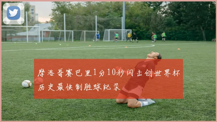 摩洛哥赛巴里1分10秒闪击创世界杯历史最快制胜球纪录