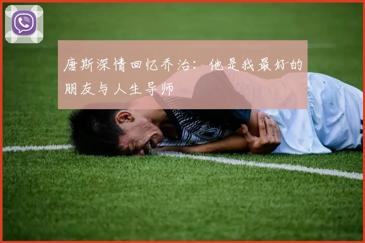 唐斯深情回忆乔治：他是我最好的朋友与人生导师