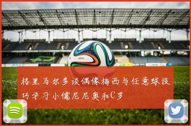 格里马尔多谈偶像梅西与任意球技巧学习小儒尼尼奥和C罗