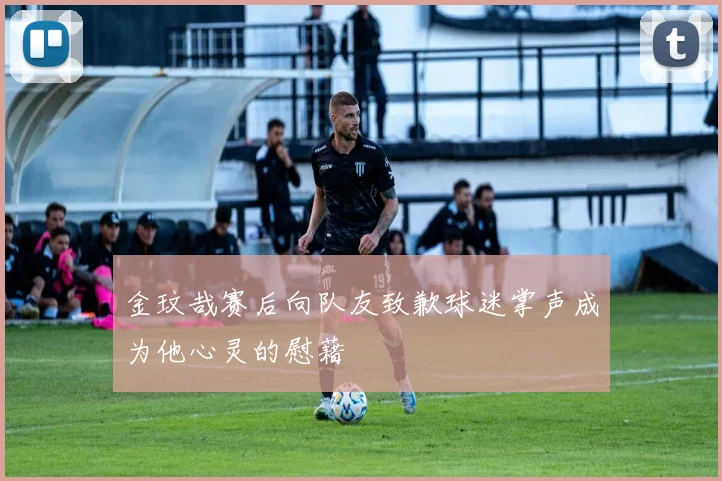 金玟哉赛后向队友致歉球迷掌声成为他心灵的慰藉