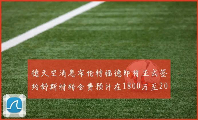 德天空消息布伦特福德即将正式签约舒斯特转会费预计在1800万至2000万欧元之间