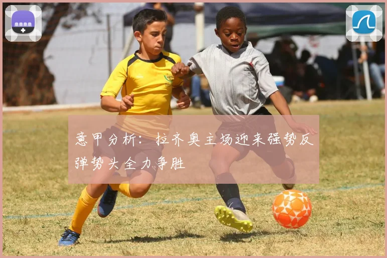 意甲分析：拉齐奥主场迎来强势反弹势头全力争胜