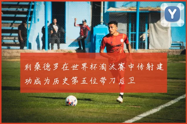 利桑德罗在世界杯淘汰赛中传射建功成为历史第五位带刀后卫