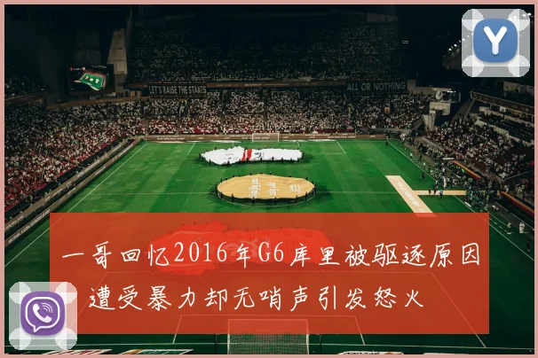 一哥回忆2016年G6库里被驱逐原因：遭受暴力却无哨声引发怒火
