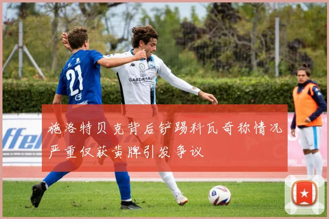 施洛特贝克背后铲踢科瓦奇称情况严重仅获黄牌引发争议
