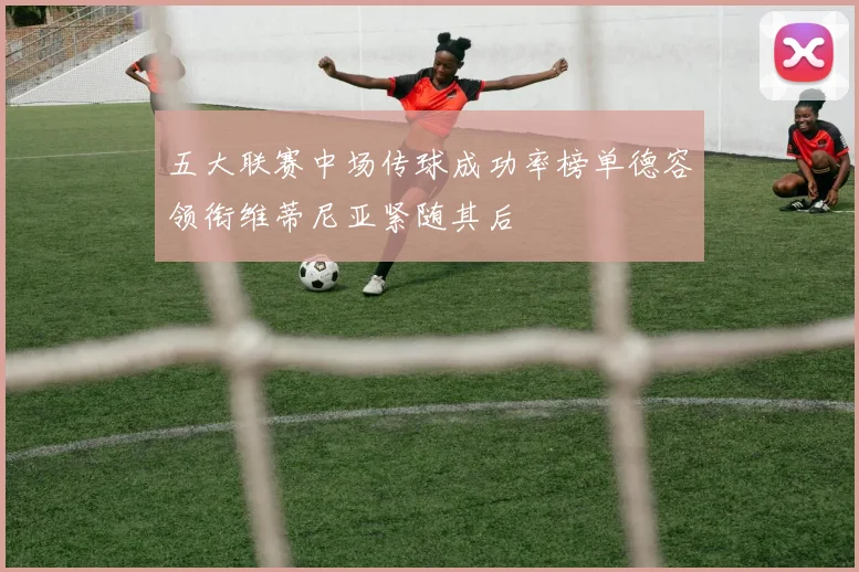 五大联赛中场传球成功率榜单德容领衔维蒂尼亚紧随其后