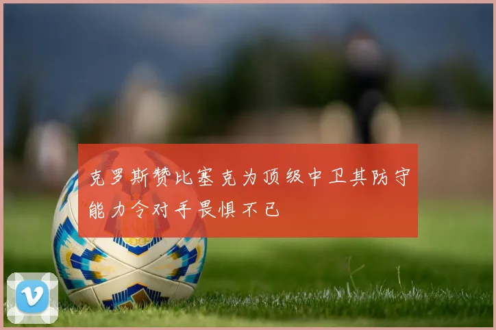 克罗斯赞比塞克为顶级中卫其防守能力令对手畏惧不已