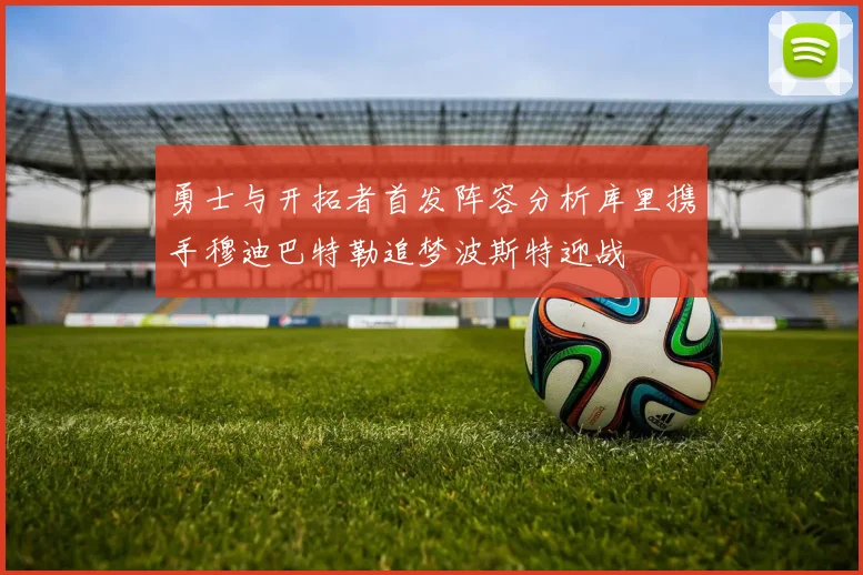 勇士与开拓者首发阵容分析库里携手穆迪巴特勒追梦波斯特迎战
