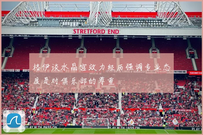 格伊谈水晶宫效力经历强调专业态度是对俱乐部的尊重