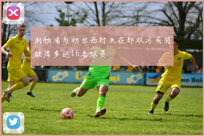 利物浦与切尔西对决在即双方或将缺席多达16名球员