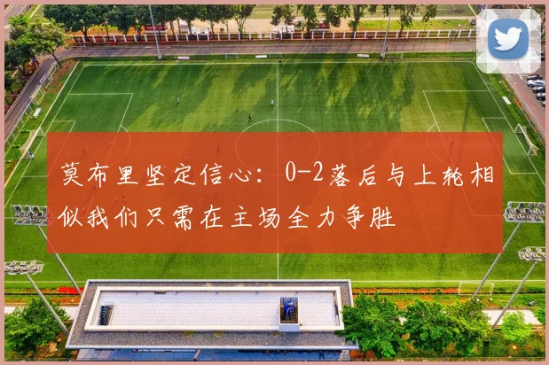 莫布里坚定信心：0-2落后与上轮相似我们只需在主场全力争胜
