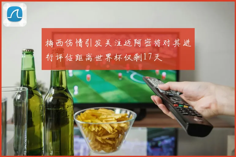 梅西伤情引发关注迈阿密将对其进行评估距离世界杯仅剩17天