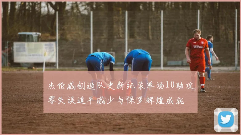 杰伦威创造队史新纪录单场10助攻零失误追平威少与保罗辉煌成就