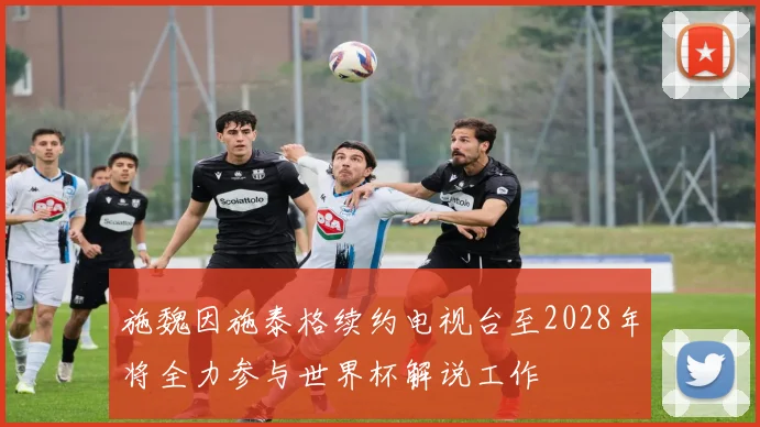 施魏因施泰格续约电视台至2028年将全力参与世界杯解说工作