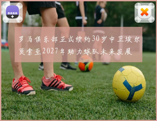 罗马俱乐部正式续约30岁中卫埃尔莫索至2027年助力球队未来发展