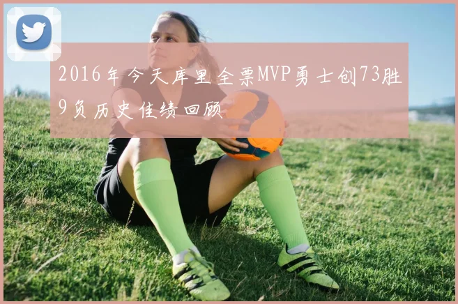 2016年今天库里全票MVP勇士创73胜9负历史佳绩回顾