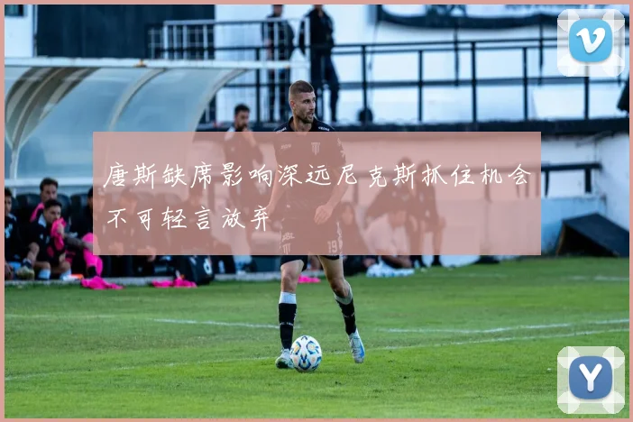 唐斯缺席影响深远尼克斯抓住机会不可轻言放弃